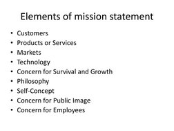 Elements of mission statement 
• Customers 
• Products or Services 
• Markets 
• Technology 
• Concern for Survival and Growt