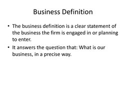 Business Definition 
• The business definition is a clear statement of 
the business the firm is engaged in or planning 
to e