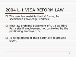 10 
2004 L-1 VISA REFORM LAW 
The new law restricts the L-1B visa, for 
specialized knowledge workers. 
 
New law prohibits