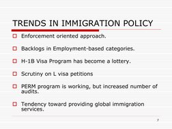 7 
TRENDS IN IMMIGRATION POLICY 
Enforcement oriented approach. 
 
Backlogs in Employment-based categories. 
 
H-1B Visa P
