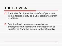 8 
THE L-1 VISA 
The L visa facilitates the transfer of personnel 
from a foreign entity to a US subsidiary, parent 
or affi