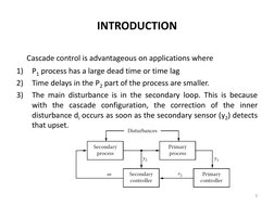 Cascade control is advantageous on applications where 
1)
P1 process has a large dead time or time lag 
2)
Time delays in t