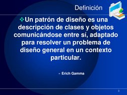 Definición 
Un patrón de diseño es una 
descripción de clases y objetos 
comunicándose entre sí, adaptado 
para resolver un