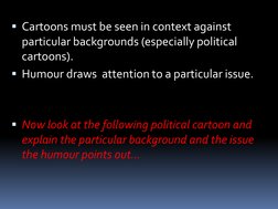 Cartoons must be seen in context against 
particular backgrounds (especially political 
cartoons).
Humour draws  attention