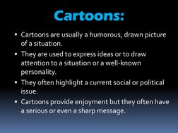 Cartoons are usually a humorous, drawn picture 
of a situation.
They are used to express ideas or to draw 
attention to a s