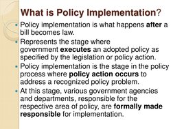 What is Policy Implementation? 
Policy implementation is what happens after a 
bill becomes law. 
Represents the stage wher