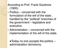 According to Prof. Frank Goodnow 
(1900): 
Politics – concerned with the 
formulation of the will of the state , 
handled by