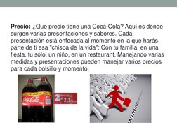 Precio: ¿Que precio tiene una Coca-Cola? Aquí es donde 
surgen varias presentaciones y sabores. Cada 
presentación está enfoc