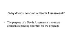 Why do you conduct a Needs Assessment? 
• The purpose of a Needs Assessment is to make 
decisions regarding priorities for th