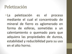 Peletización  
• La 
peletización 
es 
el 
proceso 
mediante el cual el concentrado de 
mineral de fierro es aglomerado en 
f