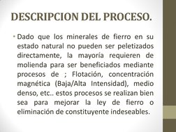 DESCRIPCION DEL PROCESO. 
• Dado que los minerales de fierro en su 
estado natural no pueden ser peletizados 
directamente, l