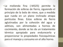 • La molienda fina (-M325) permite la 
formación de esferas de fierro, siguiendo el 
principio de la bola de nieve, que a med