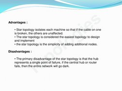 Topologies
 
Advantages :  
 
• Star topology isolates each machine so that if the cable on one 
is broken, the others are un