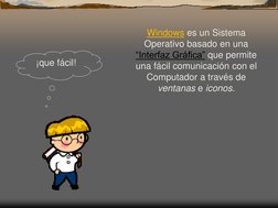 Windows es un Sistema 
Operativo basado en una 
“Interfaz Gráfica” que permite 
una fácil comunicación con el 
Computador a t