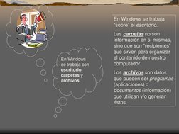 En Windows 
se trabaja con 
escritorio, 
carpetas y 
archivos.  
 
En Windows se trabaja 
“sobre” el escritorio.  
Las carpet