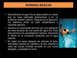 NORMAS BÁSICAS 
•
Generalmente el agua fría se aplica sobre un cuerpo 
que se haya calentado previamente y en un 
ambiente ta