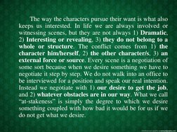 The way the characters pursue their want is what also 
keeps us interested. In life we are always involved or 
witnessing