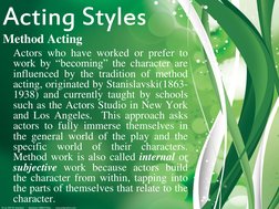 Acting Styles 
Method Acting 
 Actors who have worked or prefer to 
work by “becoming” the character are 
influenced by the t