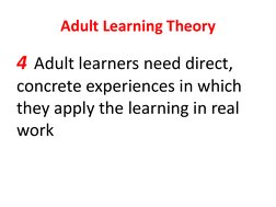 Adult Learning Theory 
4  Adult learners need direct, 
concrete experiences in which 
they apply the learning in real 
work 
