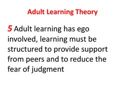 Adult Learning Theory 
5 Adult learning has ego 
involved, learning must be 
structured to provide support 
from peers and to
