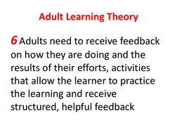 Adult Learning Theory 
6 Adults need to receive feedback 
on how they are doing and the 
results of their efforts, activities