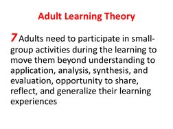 Adult Learning Theory 
7 Adults need to participate in small-
group activities during the learning to 
move them beyond under
