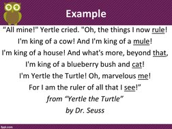 Example  
“All mine!" Yertle cried. "Oh, the things I now rule! 
I'm king of a cow! And I'm king of a mule! 
I'm king of a ho