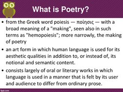 What is Poetry? 
• from the Greek word poiesis — ποίησις — with a 
broad meaning of a "making", seen also in such 
terms as "