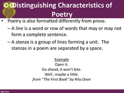 Distinguishing Characteristics of 
Poetry 
•
Poetry is also formatted differently from prose. 
– A line is a word or row of w