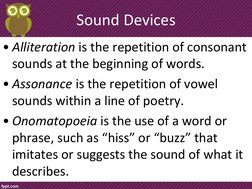 Sound Devices 
• Alliteration is the repetition of consonant 
sounds at the beginning of words. 
• Assonance is the repetitio