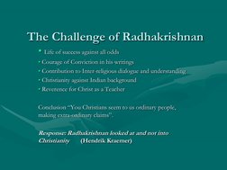 The Challenge of Radhakrishnan
• Life of success against all odds
• Courage of Conviction in his writings
• Contribution to I