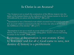 Is Christ is an Avatara?
“An Avatara is not so much the contraction of the Divine majesty into the 
limits of the human frame