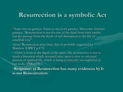 Resurrection is a symbolic Act
“Asato ma sat gamaya. Tama so ma jyotir gamaya. Mrtyorma Amrtam 
gamaya. “Resurrection is not