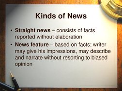 Kinds of News 
• Straight news – consists of facts 
reported without elaboration 
• News feature – based on facts; writer 
ma