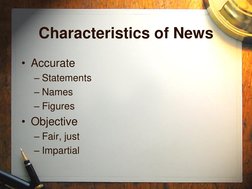 Characteristics of News 
• Accurate 
– Statements 
– Names 
– Figures 
• Objective 
– Fair, just 
– Impartial 
