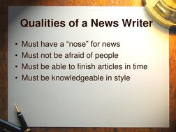 Qualities of a News Writer 
• Must have a ―nose‖ for news 
• Must not be afraid of people 
• Must be able to finish articles