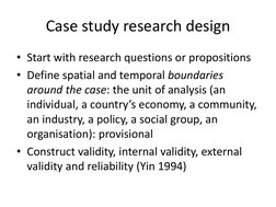 Case study research design 
• Start with research questions or propositions 
• Define spatial and temporal boundaries 
around