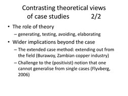 Contrasting theoretical views  
of case studies 
 
2/2 
• The role of theory  
– generating, testing, avoiding, elaborating