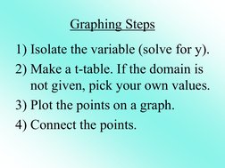 Graphing Steps 
1) Isolate the variable (solve for y). 
2) Make a t-table. If the domain is 
not given, pick your own values.