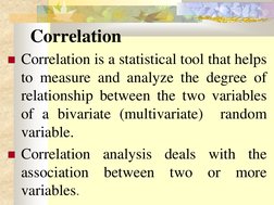 Correlation 
Correlation is a statistical tool that helps 
to measure and analyze the degree of 
relationship between the