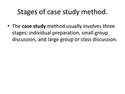 Stages of case study method. 
• The case study method usually involves three 
stages: individual preparation, small group 
di