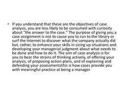 • If you understand that these are the objectives of case 
analysis, you are less likely to be consumed with curiosity 
about