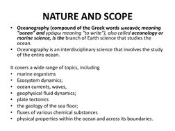 NATURE AND SCOPE 
•
Oceanography (compound of the Greek words ωκεανός meaning 
"ocean" and γράφω meaning "to write"), also ca