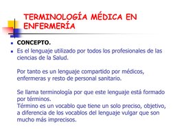 TERMINOLOGÍA MÉDICA EN 
ENFERMERÍA 
CONCEPTO. 
Es el lenguaje utilizado por todos los profesionales de las 
ciencias de la