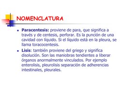 NOMENCLATURA 
Paracentesis: proviene de para, que significa a 
través y de centesis, perforar. Es la punción de una 
cavidad