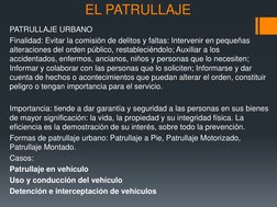 PATRULLAJE URBANO 
Finalidad: Evitar la comisión de delitos y faltas: Intervenir en pequeñas 
alteraciones del orden público,
