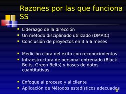 8
Razones por las que funciona 
SS
Liderazgo de la dirección
Un método disciplinado utilizado (DMAIC)
Conclusión de proyec