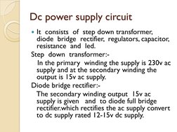Dc power supply circuit
y It  consists  of  step down transformer,  
diode  bridge  rectifier,  regulators, capacitor, 
resis