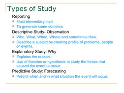 Types of Study
Reporting
Most elementary level
To generate some statistics
Descriptive Study- Observation
Who, What, W