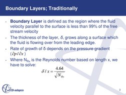 3 
Boundary Layers; Traditionally 
•
Boundary Layer is defined as the region where the fluid 
velocity parallel to the surfac